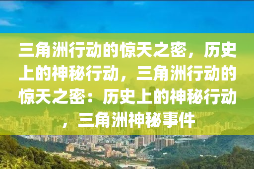 三角洲行动的惊天之密，历史上的神秘行动，三角洲行动的惊天之密：历史上的神秘行动，三角洲神秘事件