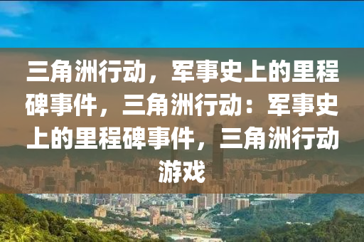 三角洲行动,军事史上的里程碑事件,三角洲行动:军事史上的里程碑事件,三角洲行动游戏