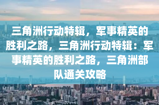 三角洲行动特辑,军事精英的胜利之路,三角洲行动特辑:军事精英的胜利之路,三角洲部队通关攻略