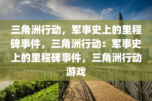 三角洲行动，军事史上的里程碑事件，三角洲行动：军事史上的里程碑事件，三角洲行动游戏