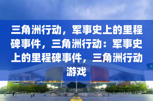 三角洲行动,军事史上的里程碑事件,三角洲行动:军事史上的里程碑事件,三角洲行动游戏