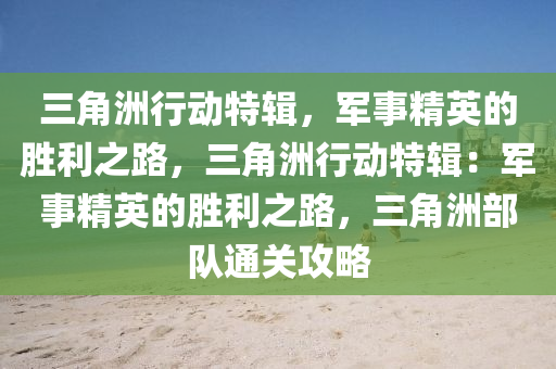 三角洲行动特辑，军事精英的胜利之路，三角洲行动特辑：军事精英的胜利之路，三角洲部队通关攻略