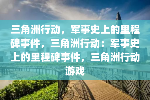三角洲行动,军事史上的里程碑事件,三角洲行动:军事史上的里程碑事件,三角洲行动游戏