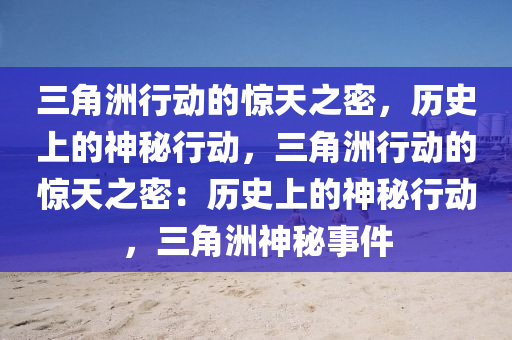 三角洲行动的惊天之密,历史上的神秘行动,三角洲行动的惊天之密:历史上的神秘行动,三角洲神秘事件