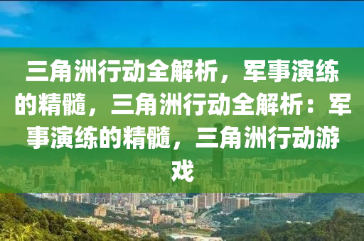 三角洲行动全解析,军事演练的精髓,三角洲行动全解析:军事演练的精髓,三角洲行动游戏