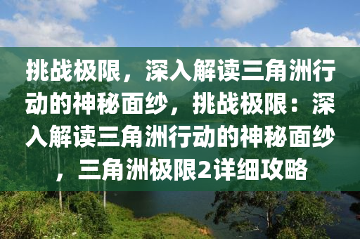 挑战极限,深入解读三角洲行动的神秘面纱,挑战极限:深入解读三角洲行动的神秘面纱,三角洲极限2详细攻略