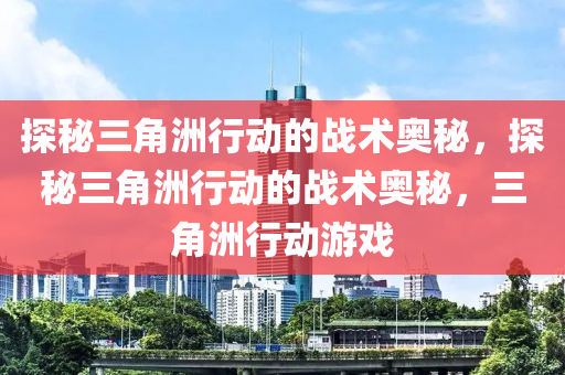 探秘三角洲行动的战术奥秘,探秘三角洲行动的战术奥秘,三角洲行动游戏