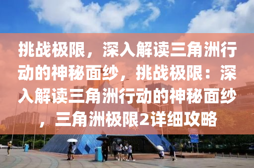 挑战极限,深入解读三角洲行动的神秘面纱,挑战极限:深入解读三角洲行动的神秘面纱,三角洲极限2详细攻略