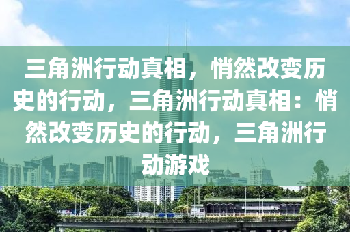 三角洲行动真相,悄然改变历史的行动,三角洲行动真相:悄然改变历史的行动,三角洲行动游戏