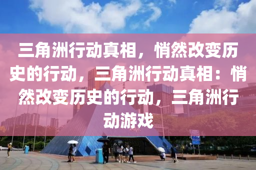 三角洲行动真相，悄然改变历史的行动，三角洲行动真相：悄然改变历史的行动，三角洲行动游戏