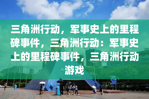 三角洲行动,军事史上的里程碑事件,三角洲行动:军事史上的里程碑事件,三角洲行动游戏