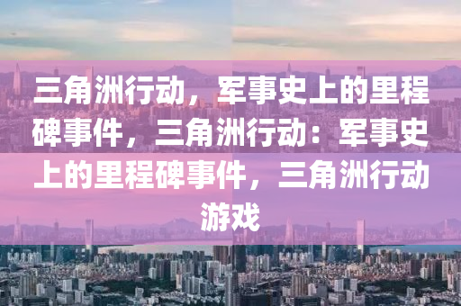 三角洲行动,军事史上的里程碑事件,三角洲行动:军事史上的里程碑事件,三角洲行动游戏
