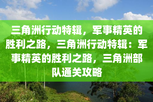 三角洲行动特辑,军事精英的胜利之路,三角洲行动特辑:军事精英的胜利之路,三角洲部队通关攻略