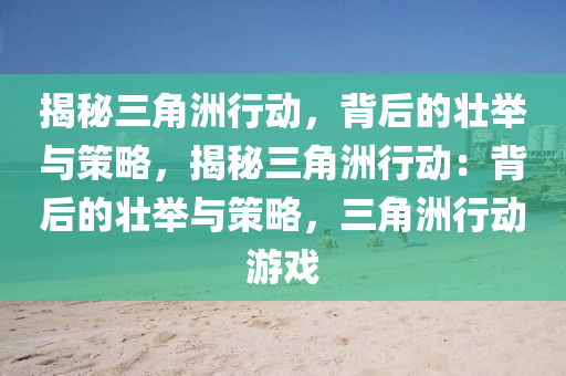 揭秘三角洲行动,背后的壮举与策略,揭秘三角洲行动:背后的壮举与策略,三角洲行动游戏